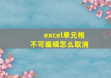 excel单元格不可编辑怎么取消