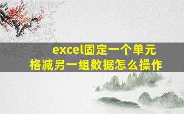 excel固定一个单元格减另一组数据怎么操作