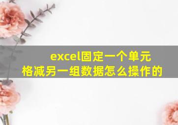 excel固定一个单元格减另一组数据怎么操作的