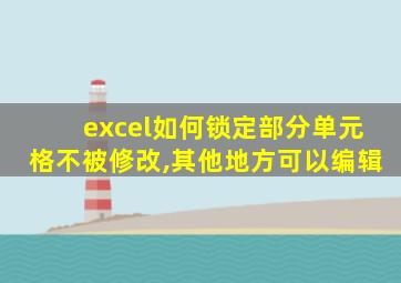 excel如何锁定部分单元格不被修改,其他地方可以编辑