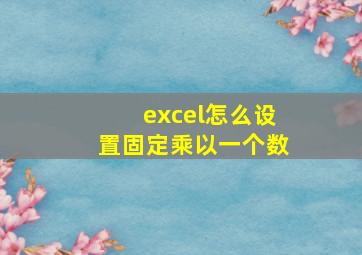 excel怎么设置固定乘以一个数