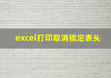 excel打印取消锁定表头