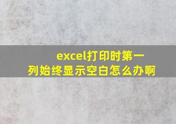 excel打印时第一列始终显示空白怎么办啊