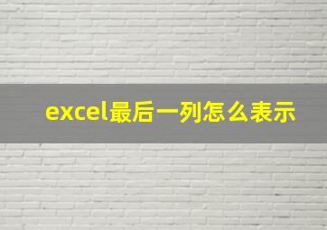 excel最后一列怎么表示