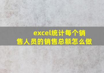 excel统计每个销售人员的销售总额怎么做