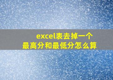 excel表去掉一个最高分和最低分怎么算