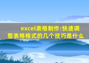 excel表格制作:快速调整表格格式的几个技巧是什么