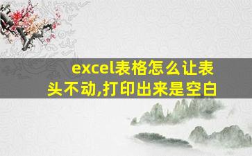 excel表格怎么让表头不动,打印出来是空白