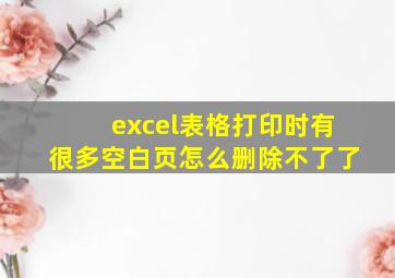 excel表格打印时有很多空白页怎么删除不了了