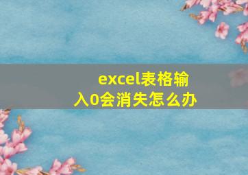 excel表格输入0会消失怎么办