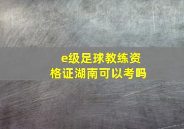 e级足球教练资格证湖南可以考吗