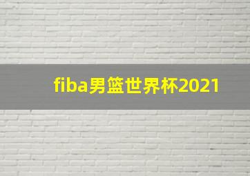 fiba男篮世界杯2021