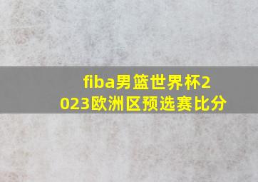 fiba男篮世界杯2023欧洲区预选赛比分