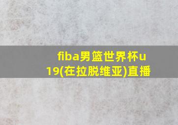 fiba男篮世界杯u19(在拉脱维亚)直播