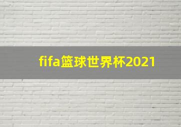 fifa篮球世界杯2021