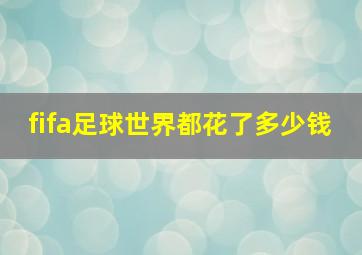 fifa足球世界都花了多少钱