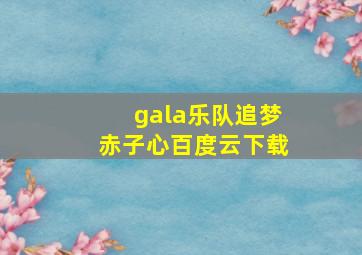 gala乐队追梦赤子心百度云下载