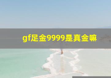 gf足金9999是真金嘛