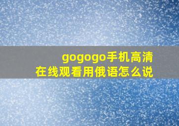 gogogo手机高清在线观看用俄语怎么说