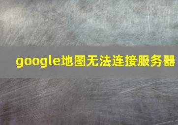 google地图无法连接服务器