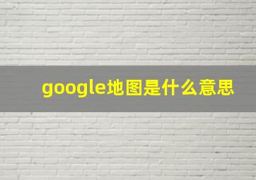 google地图是什么意思