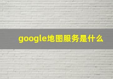 google地图服务是什么