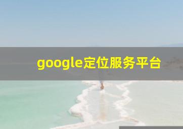 google定位服务平台