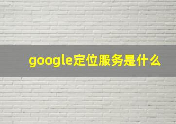 google定位服务是什么