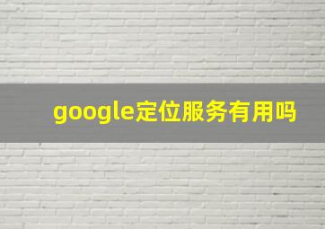 google定位服务有用吗