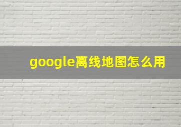 google离线地图怎么用