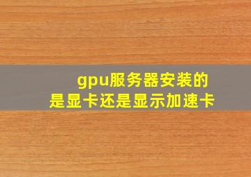 gpu服务器安装的是显卡还是显示加速卡