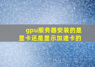 gpu服务器安装的是显卡还是显示加速卡的