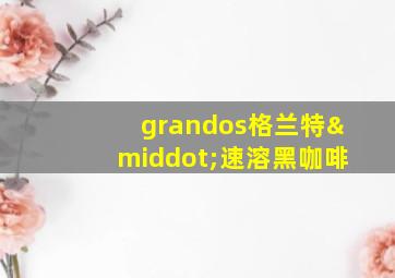 grandos格兰特·速溶黑咖啡