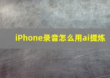 iPhone录音怎么用ai提炼