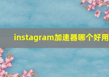 instagram加速器哪个好用