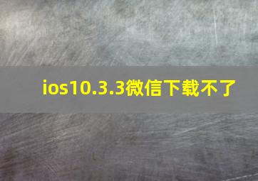 ios10.3.3微信下载不了