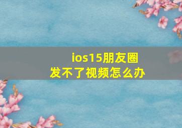 ios15朋友圈发不了视频怎么办