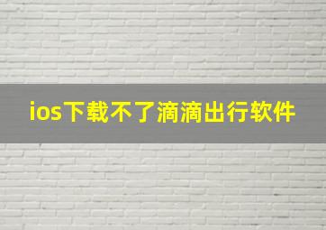 ios下载不了滴滴出行软件