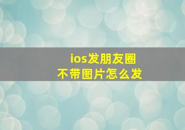 ios发朋友圈不带图片怎么发