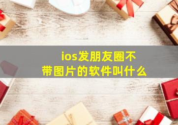 ios发朋友圈不带图片的软件叫什么