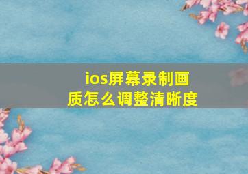 ios屏幕录制画质怎么调整清晰度