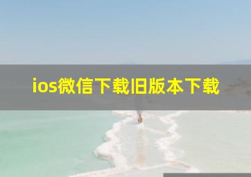 ios微信下载旧版本下载