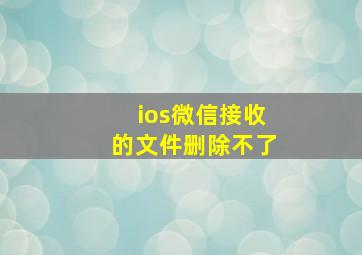 ios微信接收的文件删除不了