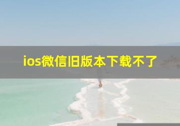 ios微信旧版本下载不了