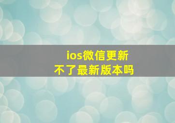 ios微信更新不了最新版本吗