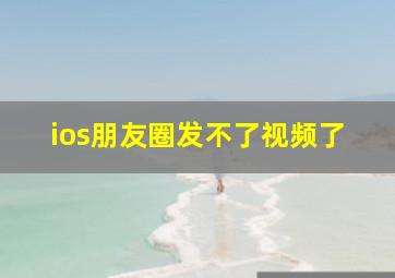 ios朋友圈发不了视频了