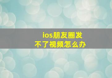 ios朋友圈发不了视频怎么办