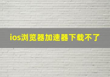 ios浏览器加速器下载不了