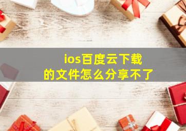 ios百度云下载的文件怎么分享不了