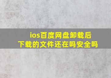 ios百度网盘卸载后下载的文件还在吗安全吗